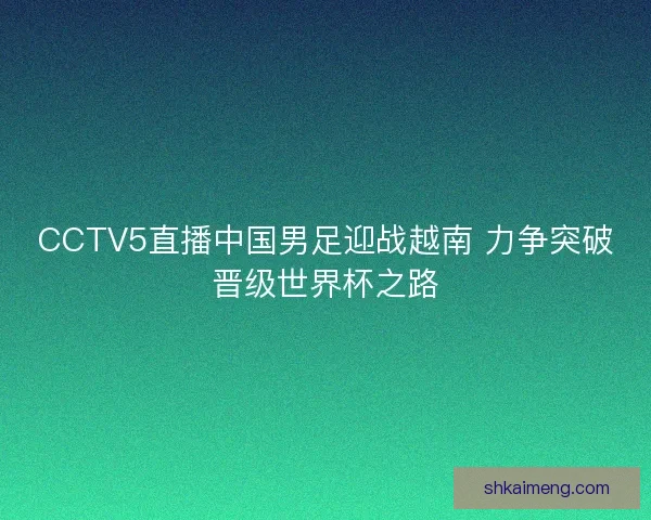 CCTV5直播中国男足迎战越南 力争突破晋级世界杯之路