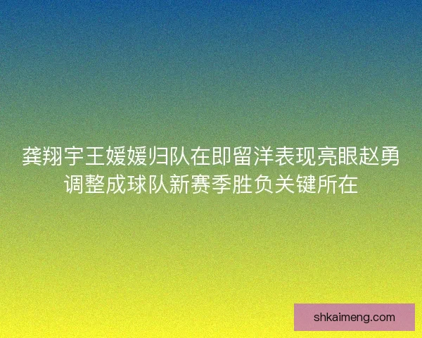 龚翔宇王媛媛归队在即留洋表现亮眼赵勇调整成球队新赛季胜负关键所在