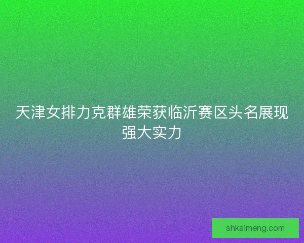 天津女排力克群雄荣获临沂赛区头名展现强大实力