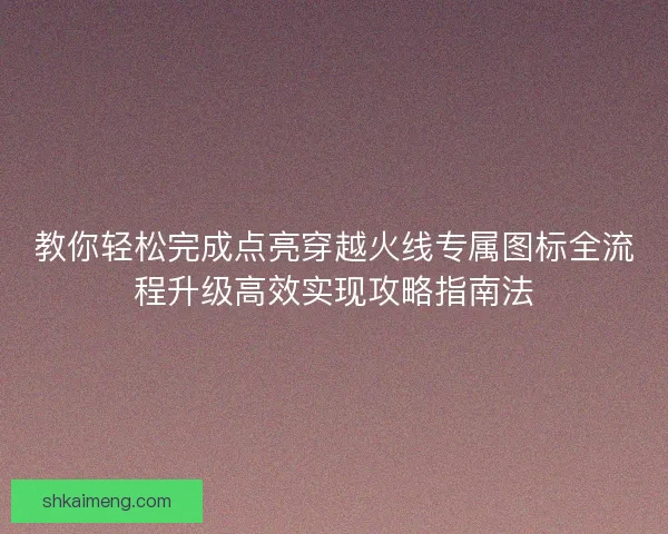 教你轻松完成点亮穿越火线专属图标全流程升级高效实现攻略指南法