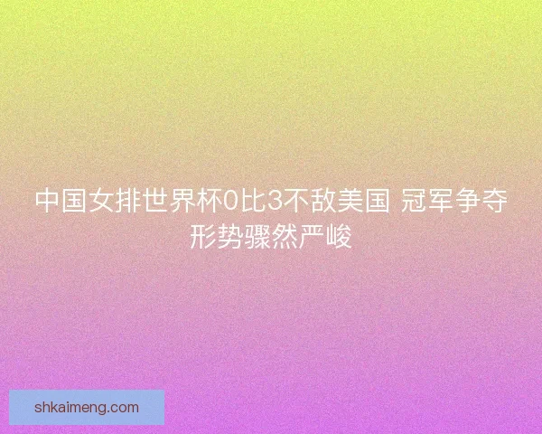 中国女排世界杯0比3不敌美国 冠军争夺形势骤然严峻
