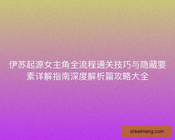 伊苏起源女主角全流程通关技巧与隐藏要素详解指南深度解析篇攻略大全
