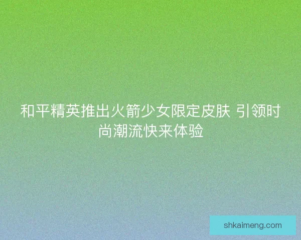和平精英推出火箭少女限定皮肤 引领时尚潮流快来体验